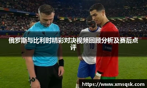 俄罗斯与比利时精彩对决视频回顾分析及赛后点评